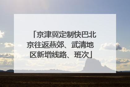 京津冀定制快巴北京往返燕郊、武清地区新增线路、班次