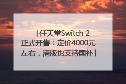 任天堂Switch 2正式开售：定价4000元左右，港版也支持国补