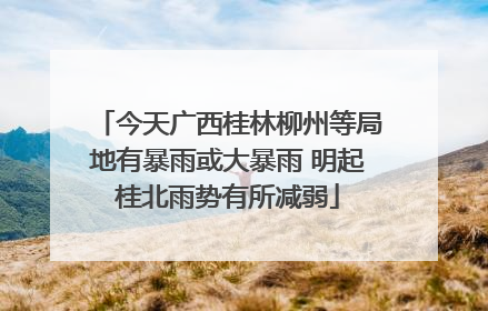 今天广西桂林柳州等局地有暴雨或大暴雨 明起桂北雨势有所减弱