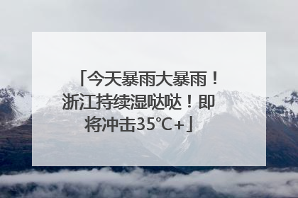 今天暴雨大暴雨！浙江持续湿哒哒！即将冲击35℃+