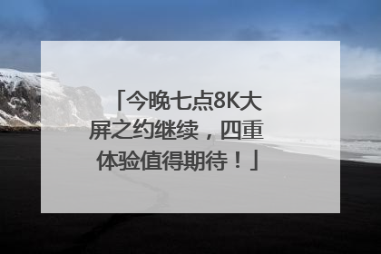 今晚七点8K大屏之约继续，四重体验值得期待！