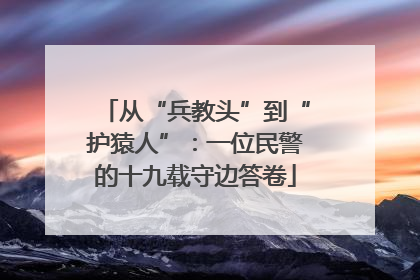 从“兵教头”到“护猿人”：一位民警的十九载守边答卷