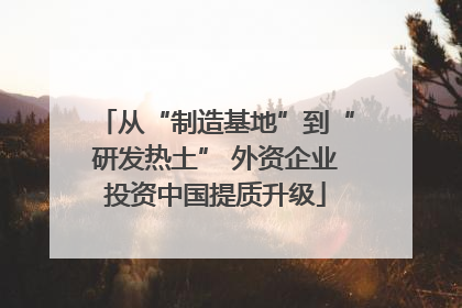 从“制造基地”到“研发热土” 外资企业投资中国提质升级