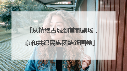 从精绝古城到首都剧场，京和共织民族团结新画卷