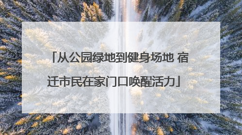 从公园绿地到健身场地 宿迁市民在家门口唤醒活力