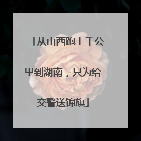 从山西跑上千公里到湖南，只为给交警送锦旗