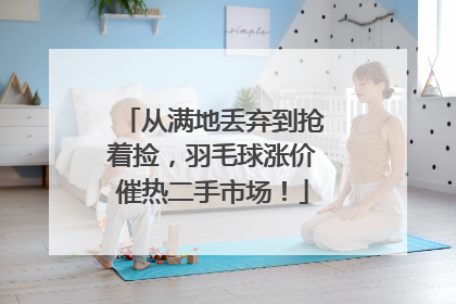 从满地丢弃到抢着捡，羽毛球涨价催热二手市场！