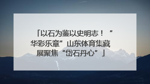 以石为鉴以史明志！“华彩乐章”山东体育集藏展聚焦“岱石丹心”