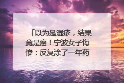 以为是湿疹，结果竟是癌！宁波女子悔惨：反复涂了一年药膏都没好！很多患者首诊都去了皮肤科