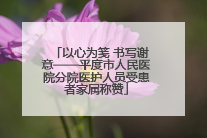 以心为笺 书写谢意——平度市人民医院分院医护人员受患者家属称赞