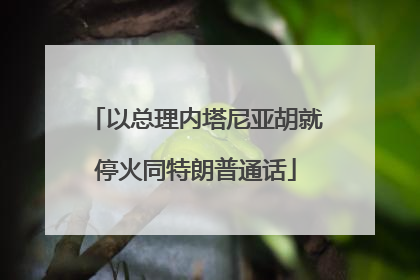 以总理内塔尼亚胡就停火同特朗普通话