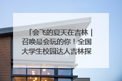 会飞的夏天在吉林｜召唤最会玩的你！全国大学生校园达人吉林探线活动招募中