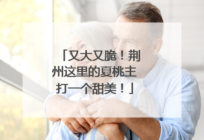 又大又脆！荆州这里的夏桃主打一个甜美！