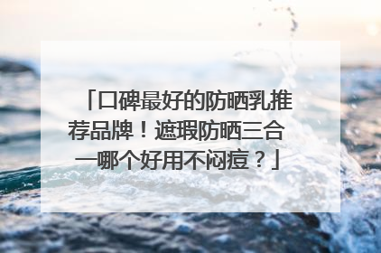 口碑最好的防晒乳推荐品牌！遮瑕防晒三合一哪个好用不闷痘？