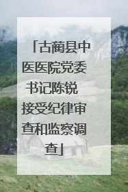 古蔺县中医医院党委书记陈锐 接受纪律审查和监察调查
