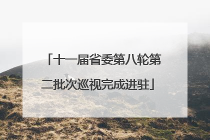 十一届省委第八轮第二批次巡视完成进驻