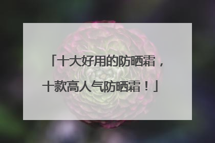 十大好用的防晒霜，十款高人气防晒霜！