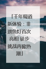 千年蜀道新体验：非遗鱼灯首次亮相 徒步挑战再掀热潮