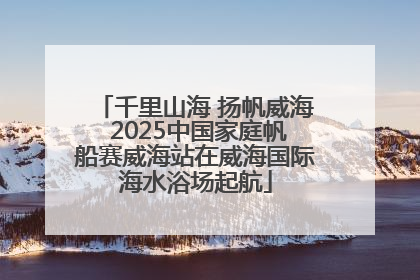 千里山海 扬帆威海 2025中国家庭帆船赛威海站在威海国际海水浴场起航