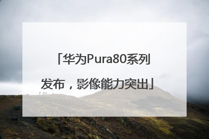 华为Pura80系列发布，影像能力突出