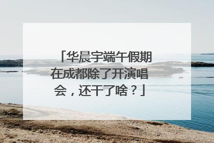华晨宇端午假期在成都除了开演唱会，还干了啥？