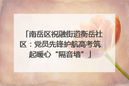 南岳区祝融街道衡岳社区：党员先锋护航高考筑起暖心“隔音墙”