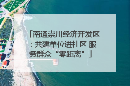 南通崇川经济开发区：共建单位进社区 服务群众“零距离”