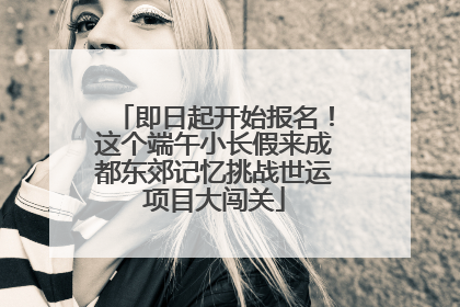 即日起开始报名！这个端午小长假来成都东郊记忆挑战世运项目大闯关