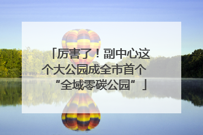 厉害了！副中心这个大公园成全市首个“全域零碳公园”