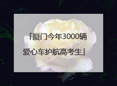 厦门今年3000辆爱心车护航高考生