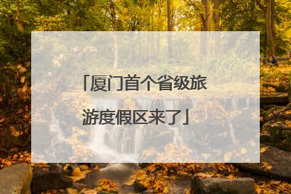 厦门首个省级旅游度假区来了