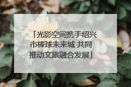 光影空间携手绍兴市棒球未来城 共同推动文旅融合发展