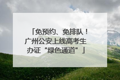 免预约、免排队！广州公安上线高考生办证“绿色通道”