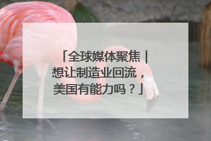 全球媒体聚焦｜想让制造业回流，美国有能力吗？