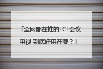 全网都在推的TCL会议电视 到底好用在哪？