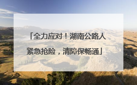 全力应对！湖南公路人紧急抢险，清障保畅通