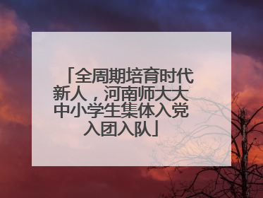 全周期培育时代新人，河南师大大中小学生集体入党入团入队