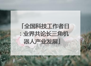 全国科技工作者日：业界共论长三角机器人产业发展