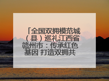 全国双拥模范城（县）巡礼江西省赣州市：传承红色基因 打造双拥共建新高地