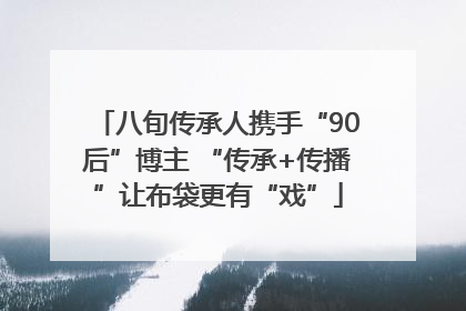 八旬传承人携手“90后”博主 “传承+传播”让布袋更有“戏”