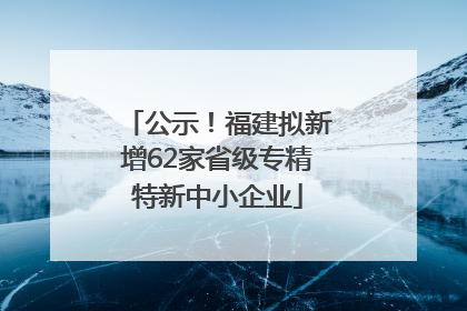 公示！福建拟新增62家省级专精特新中小企业
