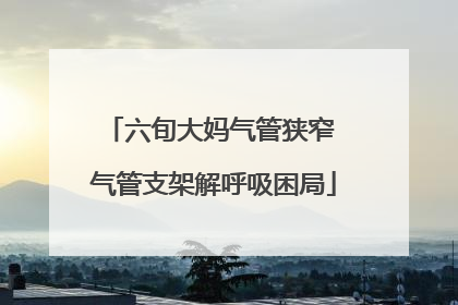 六旬大妈气管狭窄 气管支架解呼吸困局