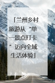 兰州乡村旅游从“单一景点打卡”迈向全域生活体验