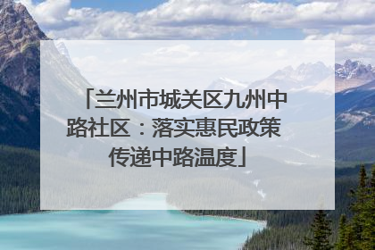 兰州市城关区九州中路社区：落实惠民政策 传递中路温度