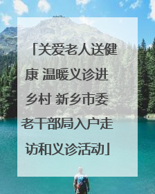 关爱老人送健康 温暖义诊进乡村 新乡市委老干部局入户走访和义诊活动