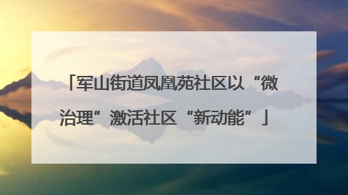 军山街道凤凰苑社区以“微治理”激活社区“新动能”