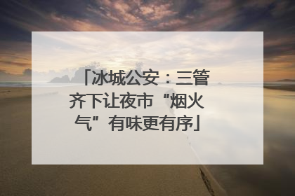 冰城公安：三管齐下让夜市“烟火气”有味更有序