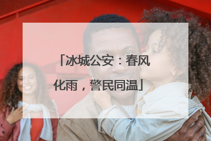 冰城公安：春风化雨，警民同温