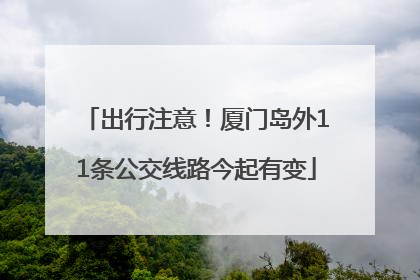 出行注意！厦门岛外11条公交线路今起有变