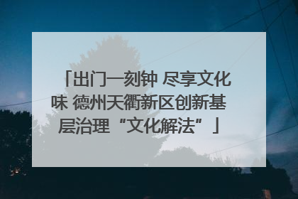 出门一刻钟 尽享文化味 德州天衢新区创新基层治理“文化解法”